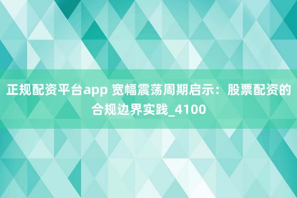 正规配资平台app 宽幅震荡周期启示：股票配资的合规边界实践_4100