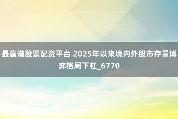 最靠谱股票配资平台 2025年以来境内外股市存量博弈格局下杠_6770
