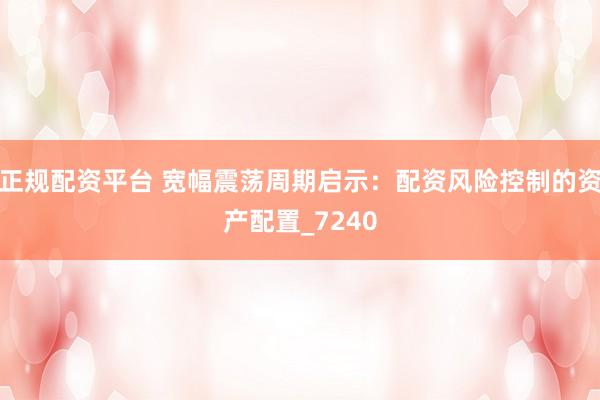 正规配资平台 宽幅震荡周期启示：配资风险控制的资产配置_7240