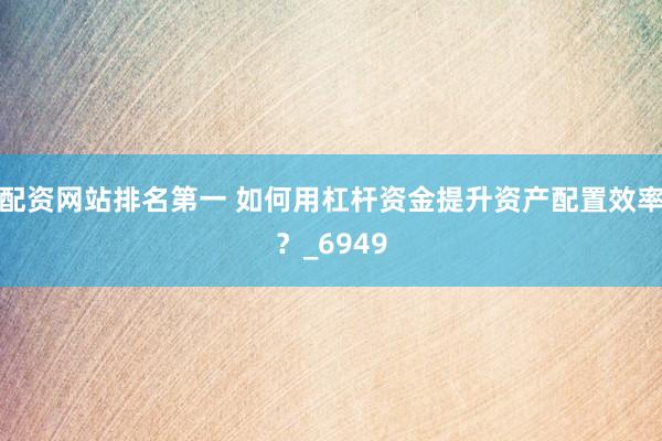 配资网站排名第一 如何用杠杆资金提升资产配置效率？_6949
