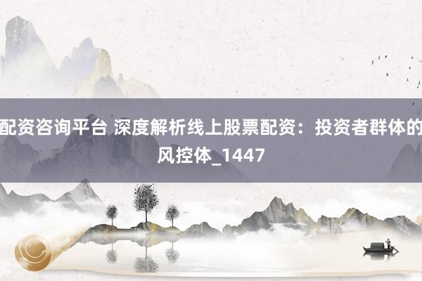 配资咨询平台 深度解析线上股票配资：投资者群体的风控体_1447