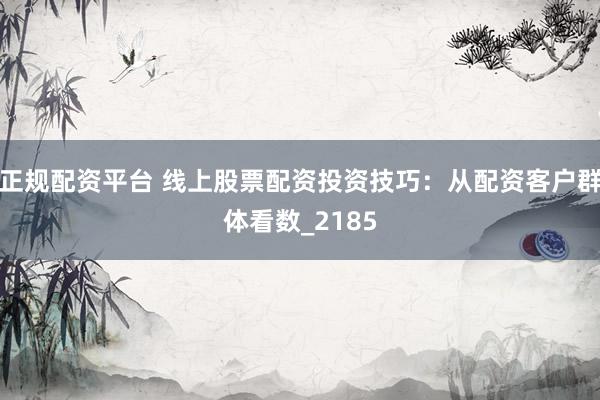 正规配资平台 线上股票配资投资技巧：从配资客户群体看数_2185