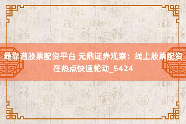 最靠谱股票配资平台 元鼎证券观察：线上股票配资在热点快速轮动_5424