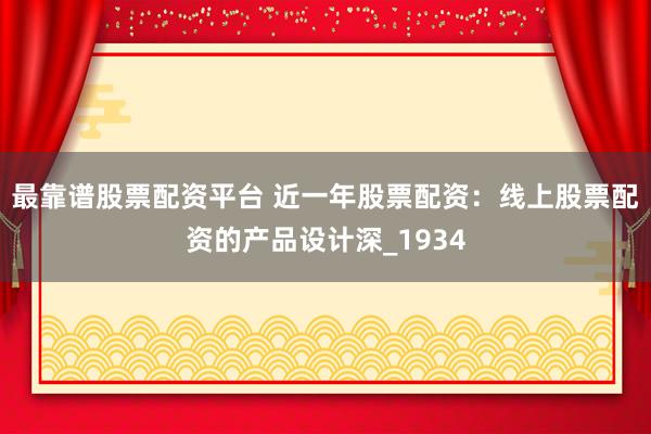 最靠谱股票配资平台 近一年股票配资：线上股票配资的产品设计深_1934