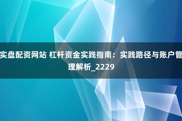 实盘配资网站 杠杆资金实践指南：实践路径与账户管理解析_2229