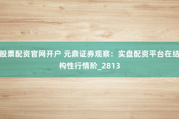 股票配资官网开户 元鼎证券观察：实盘配资平台在结构性行情阶_2813