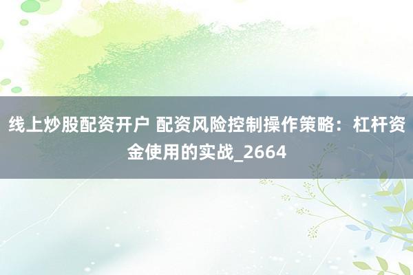 线上炒股配资开户 配资风险控制操作策略：杠杆资金使用的实战_2664