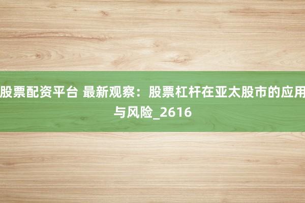 股票配资平台 最新观察：股票杠杆在亚太股市的应用与风险_2616