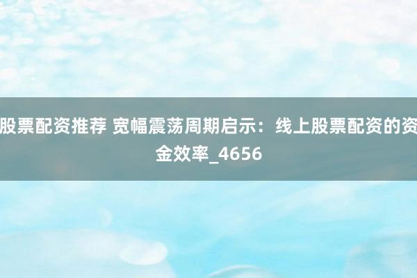 股票配资推荐 宽幅震荡周期启示：线上股票配资的资金效率_4656