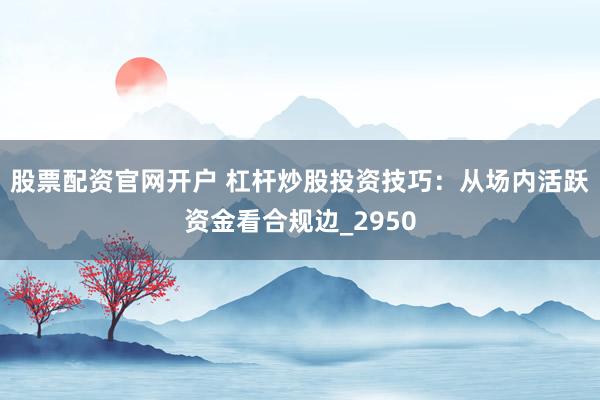股票配资官网开户 杠杆炒股投资技巧：从场内活跃资金看合规边_2950
