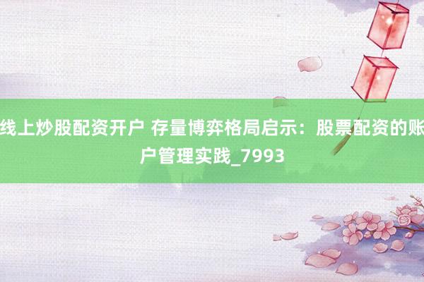 线上炒股配资开户 存量博弈格局启示：股票配资的账户管理实践_7993
