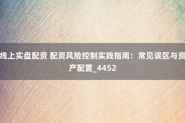 线上实盘配资 配资风险控制实践指南：常见误区与资产配置_4452