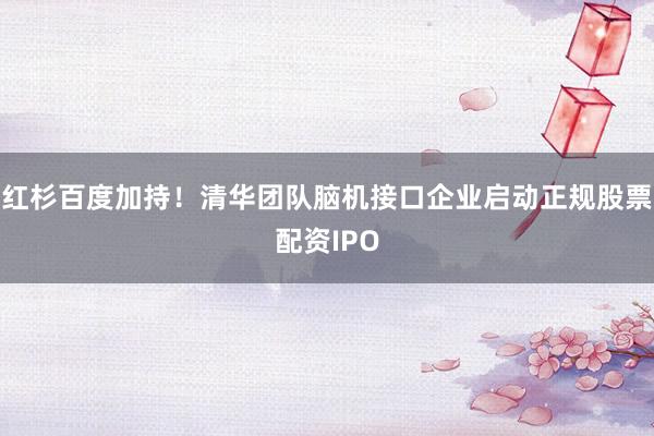 红杉百度加持！清华团队脑机接口企业启动正规股票配资IPO