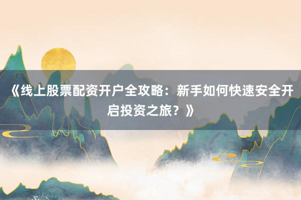 《线上股票配资开户全攻略：新手如何快速安全开启投资之旅？》