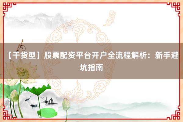 【干货型】股票配资平台开户全流程解析：新手避坑指南