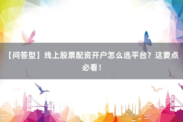 【问答型】线上股票配资开户怎么选平台？这要点必看！