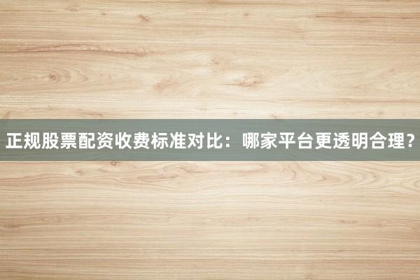 正规股票配资收费标准对比：哪家平台更透明合理？