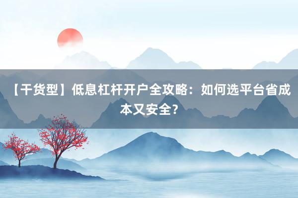 【干货型】低息杠杆开户全攻略:如何选平台省成本又安全?