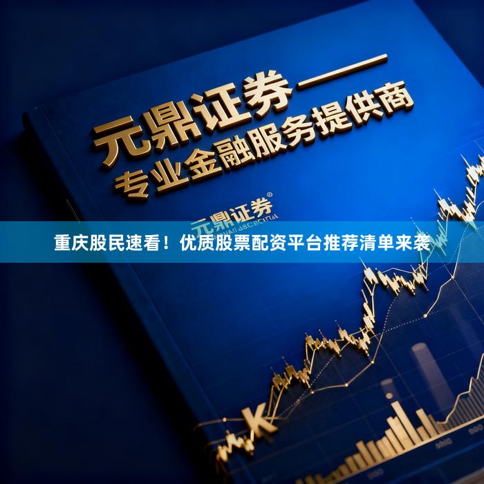 重庆股民速看！优质股票配资平台推荐清单来袭