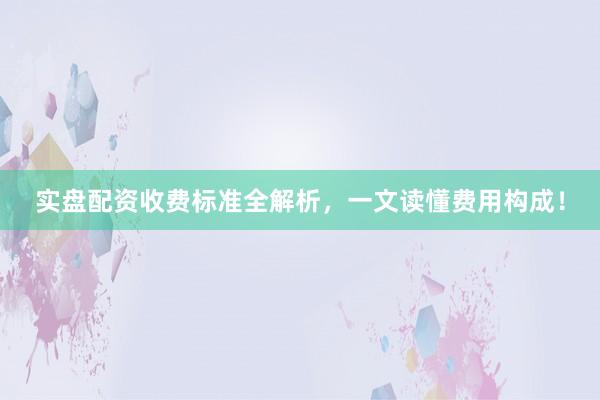 实盘配资收费标准全解析，一文读懂费用构成！