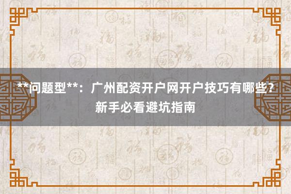 **问题型**:广州配资开户网开户技巧有哪些?新手必看避坑指南