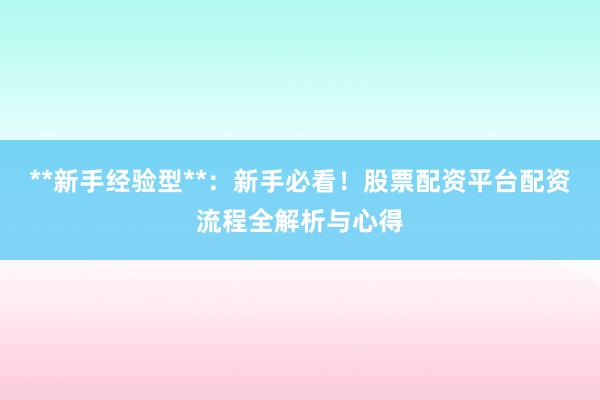 **新手经验型**:新手必看!股票配资平台配资流程全解析与心得