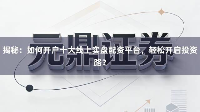 揭秘:如何开户十大线上实盘配资平台,轻松开启投资路?