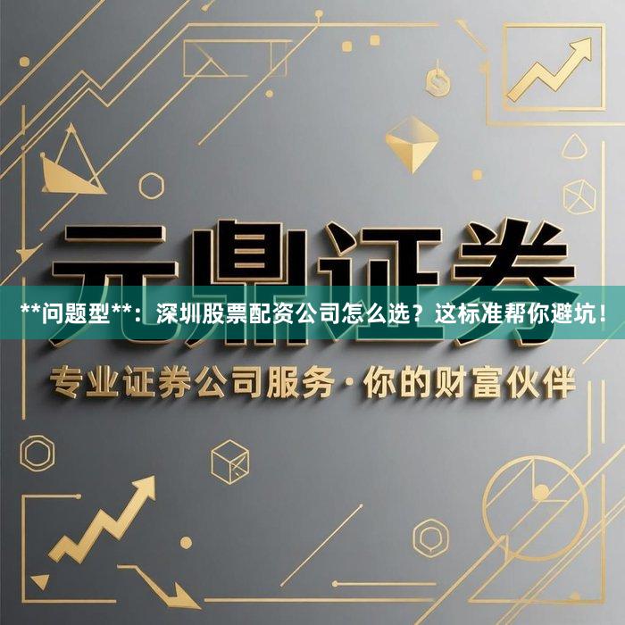 **问题型**：深圳股票配资公司怎么选？这标准帮你避坑！