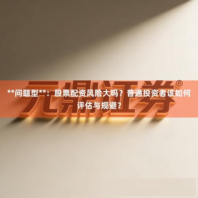 **问题型**:股票配资风险大吗?普通投资者该如何评估与规避?