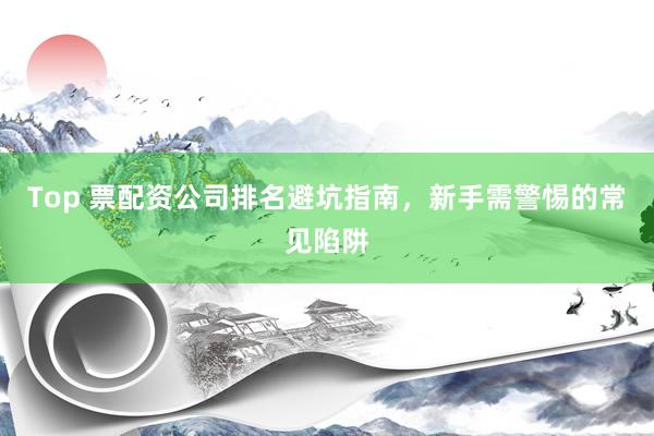 Top 票配资公司排名避坑指南，新手需警惕的常见陷阱