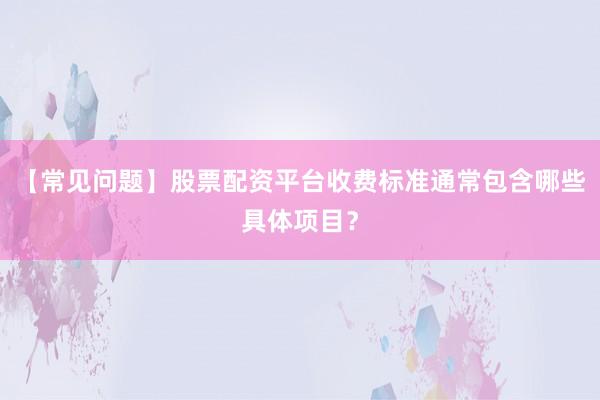 【常见问题】股票配资平台收费标准通常包含哪些具体项目？