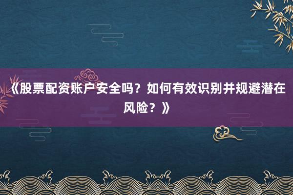 《股票配资账户安全吗?如何有效识别并规避潜在风险?》