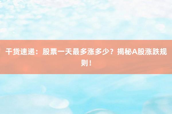干货速递:股票一天最多涨多少?揭秘A股涨跌规则!