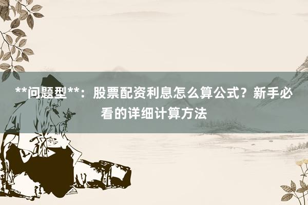 **问题型**:股票配资利息怎么算公式?新手必看的详细计算方法