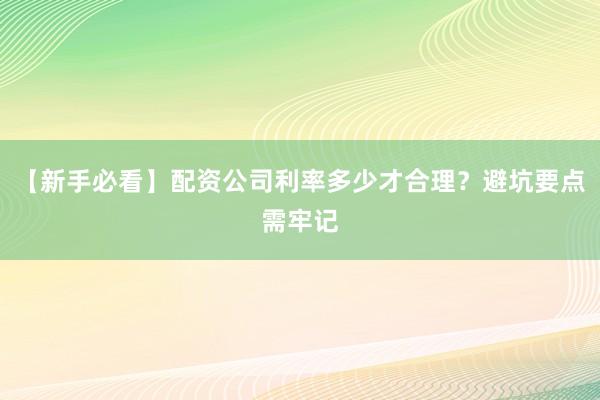 【新手必看】配资公司利率多少才合理?避坑要点需牢记