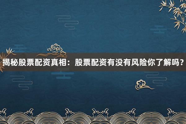 揭秘股票配资真相：股票配资有没有风险你了解吗？