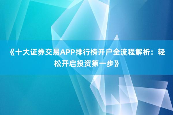 《十大证券交易APP排行榜开户全流程解析：轻松开启投资第一步》