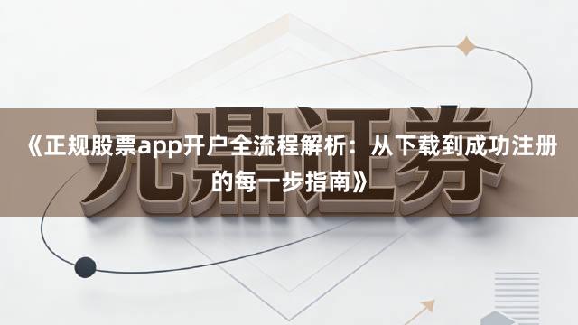《正规股票app开户全流程解析：从下载到成功注册的每一步指南》