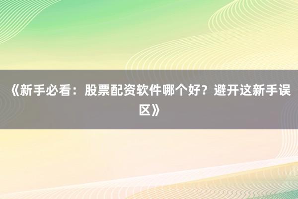 《新手必看：股票配资软件哪个好？避开这新手误区》