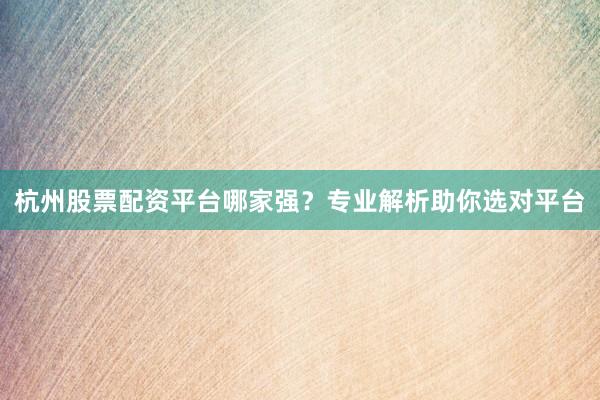 杭州股票配资平台哪家强？专业解析助你选对平台