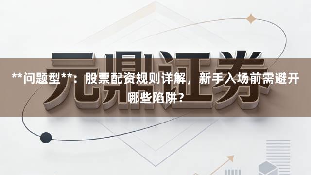 **问题型**：股票配资规则详解，新手入场前需避开哪些陷阱？