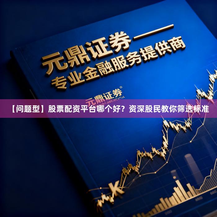【问题型】股票配资平台哪个好？资深股民教你筛选标准