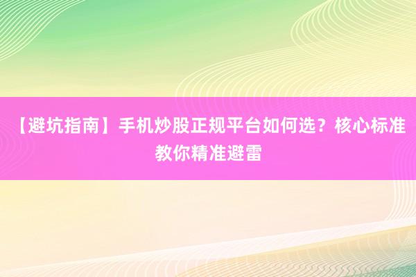 【避坑指南】手机炒股正规平台如何选？核心标准教你精准避雷