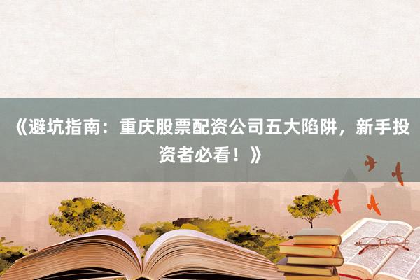 《避坑指南：重庆股票配资公司五大陷阱，新手投资者必看！》