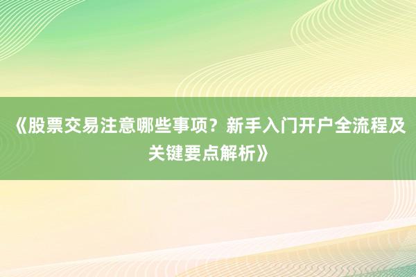 《股票交易注意哪些事项？新手入门开户全流程及关键要点解析》
