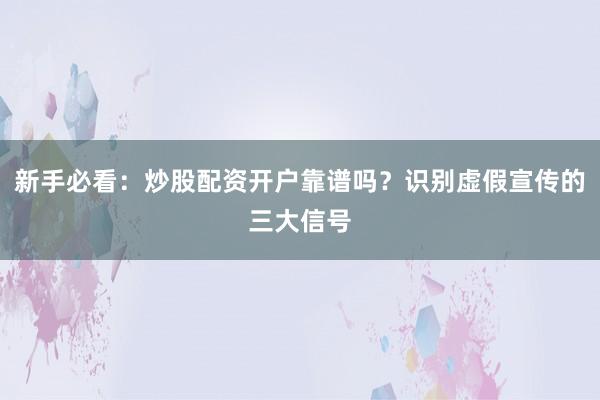 新手必看：炒股配资开户靠谱吗？识别虚假宣传的三大信号
