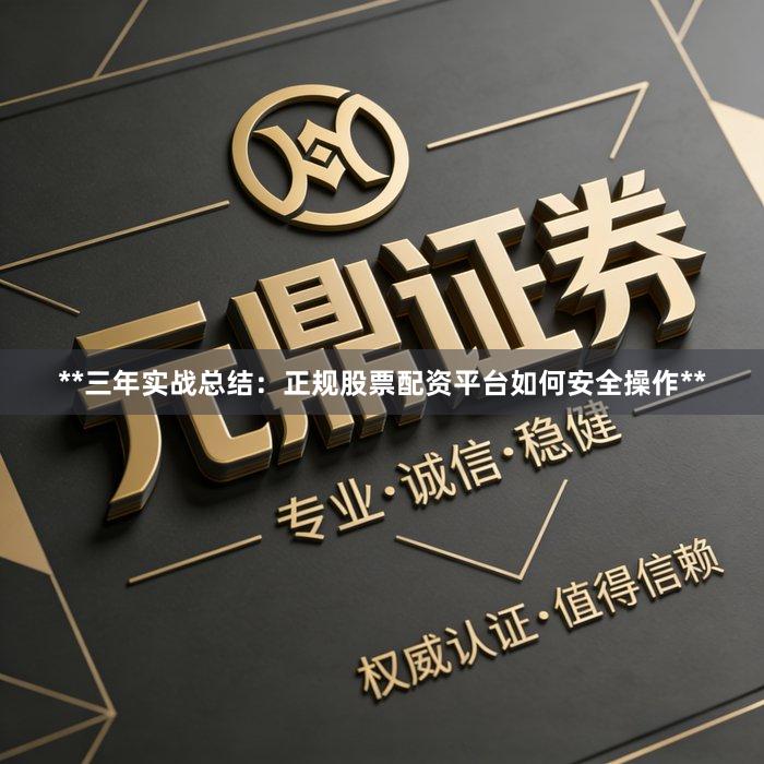 **三年实战总结：正规股票配资平台如何安全操作**