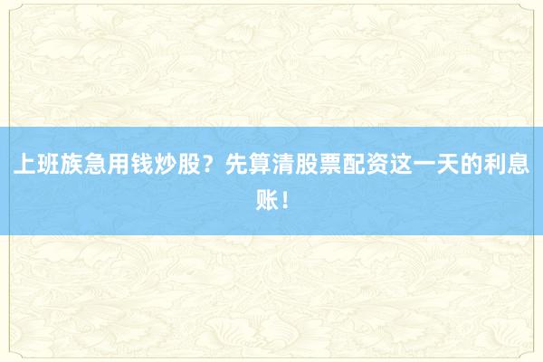 上班族急用钱炒股？先算清股票配资这一天的利息账！