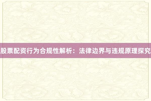 股票配资行为合规性解析：法律边界与违规原理探究