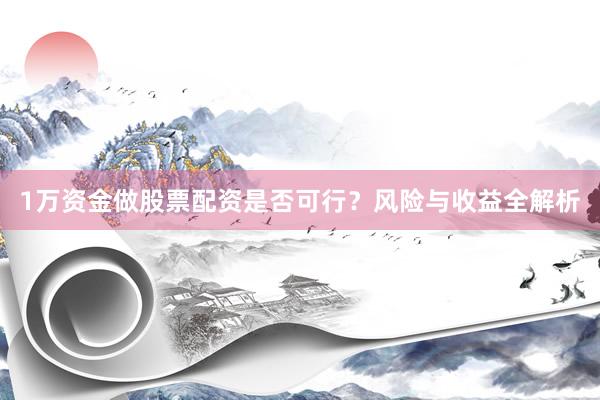 1万资金做股票配资是否可行？风险与收益全解析